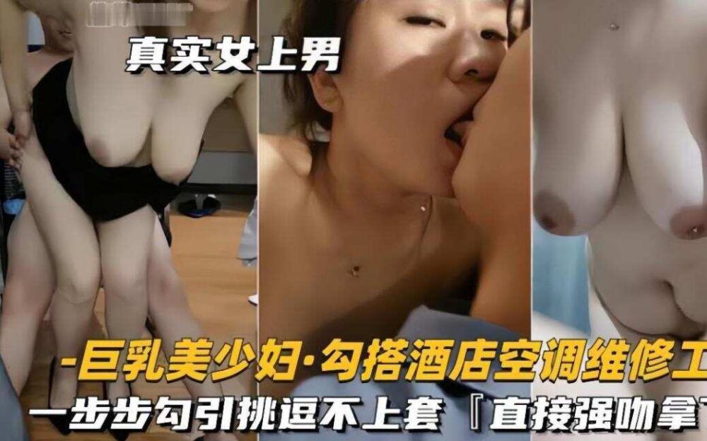 巨乳美少妇勾搭酒店空调工，一步步勾引挑逗不上套，直接强吻拿下