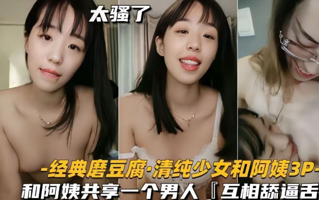 清纯少女和阿姨3P，共享一个男人，互相舔逼舌吻